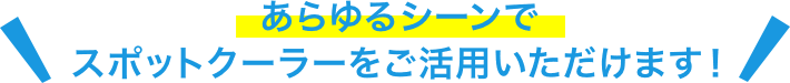 あらゆるシーンでスポットクーラーをご活用いただけます!
